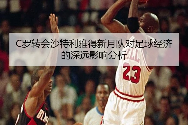 C罗转会沙特利雅得新月队对足球经济的深远影响分析