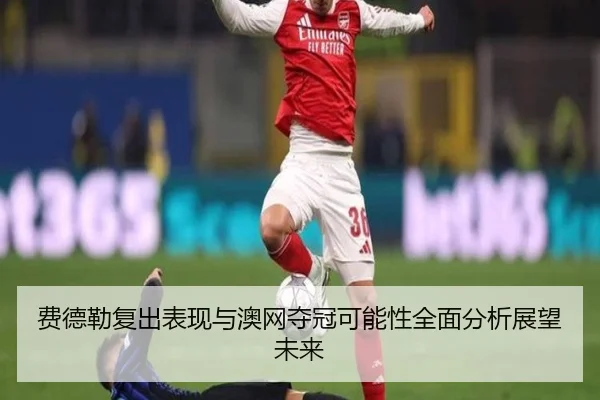 费德勒复出表现与澳网夺冠可能性全面分析展望未来