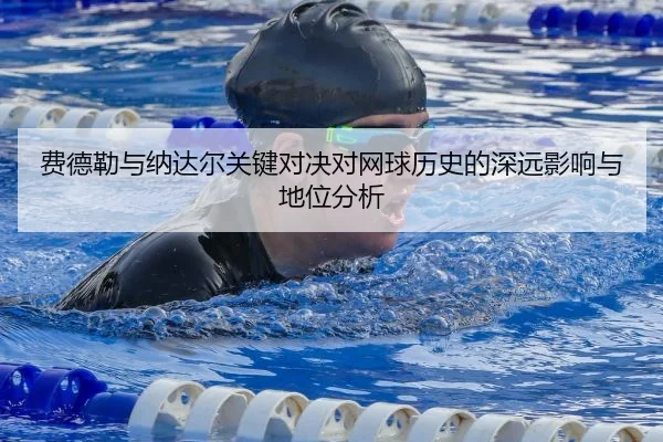 费德勒与纳达尔关键对决对网球历史的深远影响与地位分析
