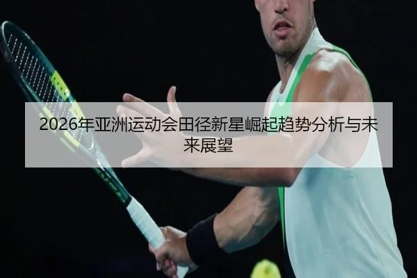 2026年亚洲运动会田径新星崛起趋势分析与未来展望