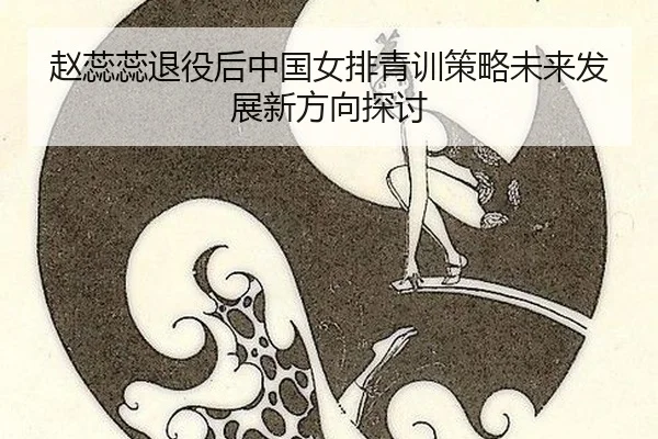 赵蕊蕊退役后中国女排青训策略未来发展新方向探讨