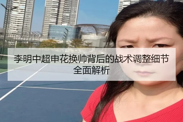 李明中超申花换帅背后的战术调整细节全面解析