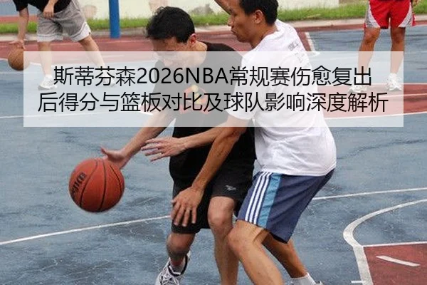斯蒂芬森2026NBA常规赛伤愈复出后得分与篮板对比及球队影响深度解析